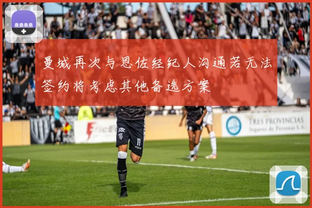 曼城再次与恩佐经纪人沟通若无法签约将考虑其他备选方案