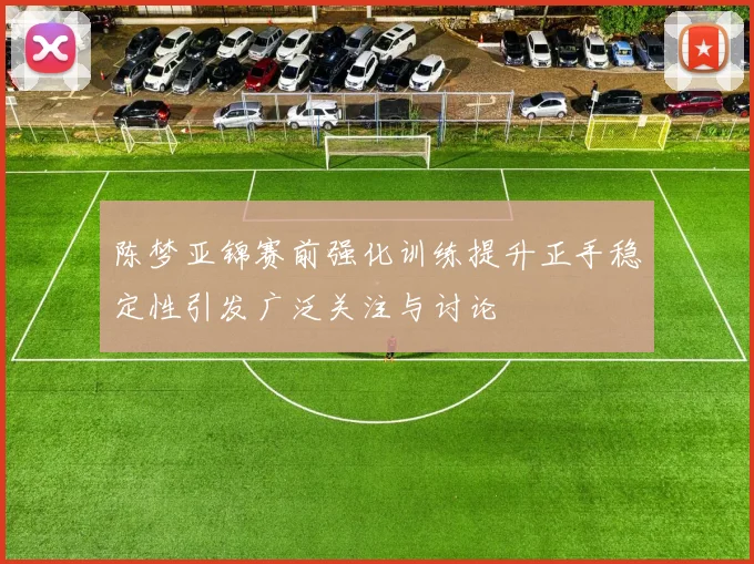 陈梦亚锦赛前强化训练提升正手稳定性引发广泛关注与讨论