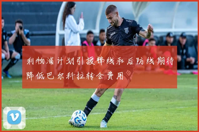 利物浦计划引援锋线和后防线期待降低巴尔科拉转会费用