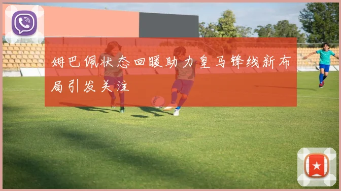 姆巴佩状态回暖助力皇马锋线新布局引发关注
